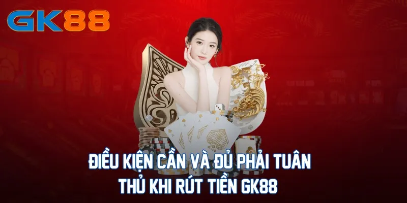 dieu-kien-can-va-du-phai-tuan-thu-khi-rut-tien-gk88